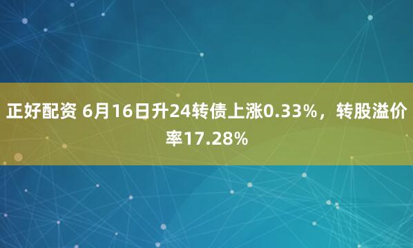 正好配资 6月16日升24转债上涨0.33%，转股溢价率17.28%