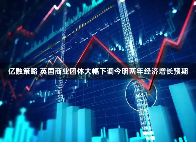 亿融策略 英国商业团体大幅下调今明两年经济增长预期