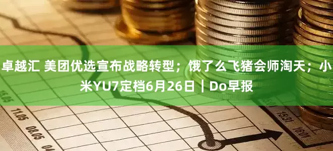 卓越汇 美团优选宣布战略转型；饿了么飞猪会师淘天；小米YU7定档6月26日｜Do早报