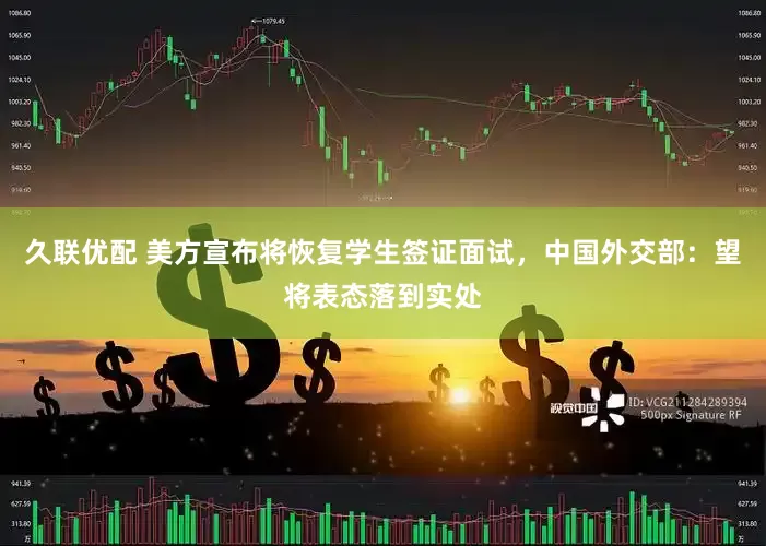 久联优配 美方宣布将恢复学生签证面试，中国外交部：望将表态落到实处