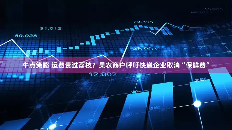 牛点策略 运费贵过荔枝？果农商户呼吁快递企业取消“保鲜费”