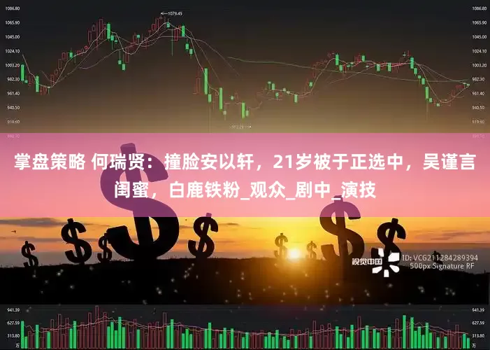 掌盘策略 何瑞贤：撞脸安以轩，21岁被于正选中，吴谨言闺蜜，白鹿铁粉_观众_剧中_演技