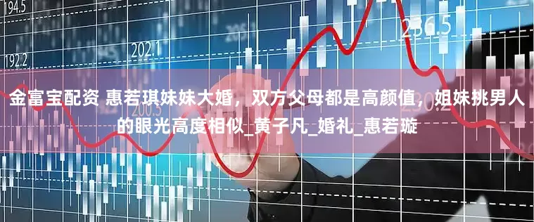 金富宝配资 惠若琪妹妹大婚，双方父母都是高颜值，姐妹挑男人的眼光高度相似_黄子凡_婚礼_惠若璇
