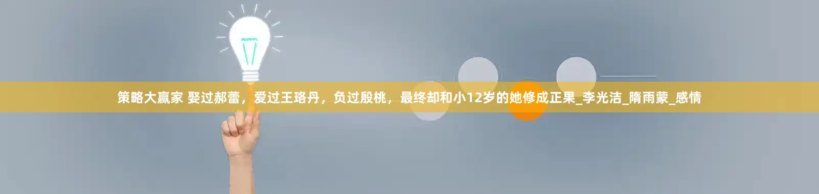 策略大赢家 娶过郝蕾，爱过王珞丹，负过殷桃，最终却和小12岁的她修成正果_李光洁_隋雨蒙_感情