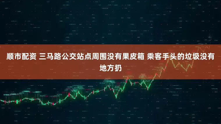 顺市配资 三马路公交站点周围没有果皮箱 乘客手头的垃圾没有地方扔