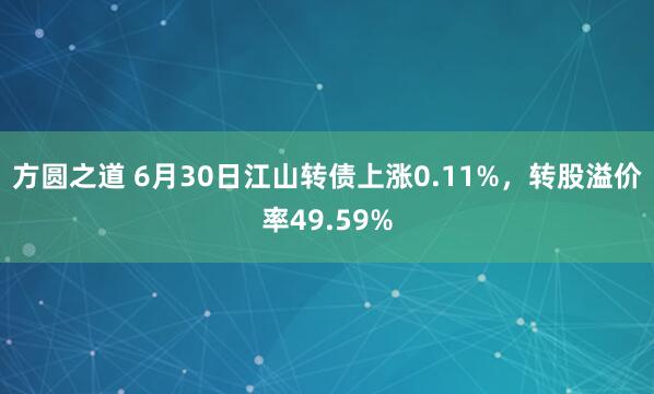 方圆之道 6月30日江山转债上涨0.11%，转股溢价率49.59%