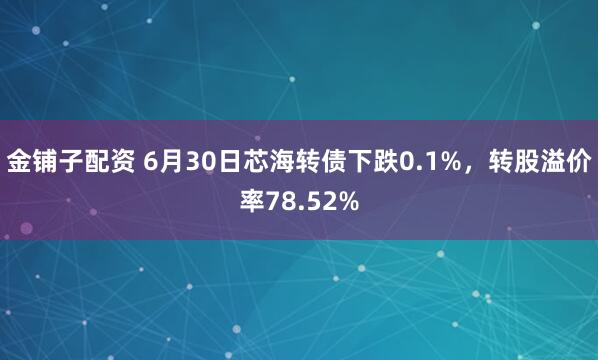 金铺子配资 6月30日芯海转债下跌0.1%，转股溢价率78.52%