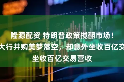 隆源配资 特朗普政策搅翻市场！华尔街大行并购美梦落空，却意外坐收百亿交易营收