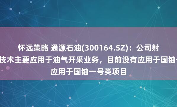 怀远策略 通源石油(300164.SZ)：公司射孔及CCUS技术主要应用于油气开采业务，目前没有应用于国铀一号类项目