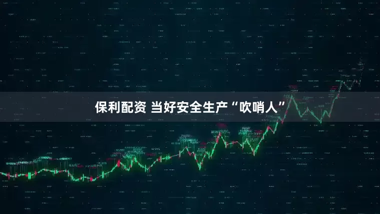 保利配资 当好安全生产“吹哨人”