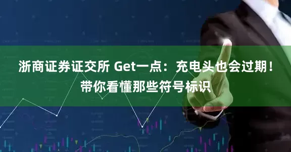 浙商证券证交所 Get一点：充电头也会过期！带你看懂那些符号标识