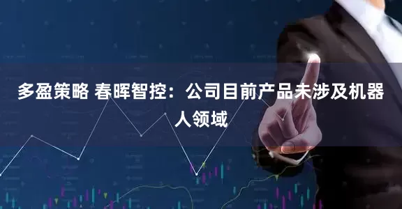 多盈策略 春晖智控：公司目前产品未涉及机器人领域