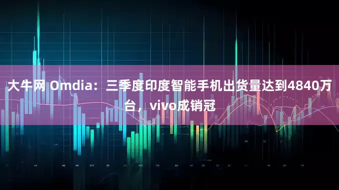 大牛网 Omdia：三季度印度智能手机出货量达到4840万台，vivo成销冠
