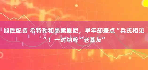 旭胜配资 希特勒和墨索里尼，早年却差点“兵戎相见”！一对纳粹“老基友”
