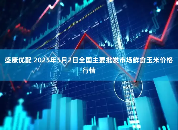 盛康优配 2025年5月2日全国主要批发市场鲜食玉米价格行情