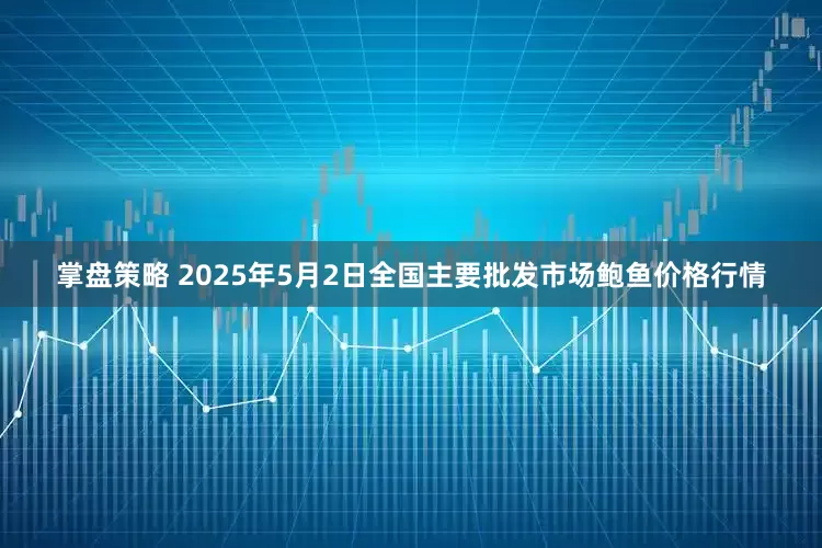掌盘策略 2025年5月2日全国主要批发市场鲍鱼价格行情