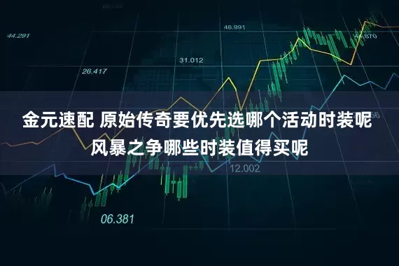 金元速配 原始传奇要优先选哪个活动时装呢 风暴之争哪些时装值得买呢