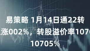 易策略 1月14日通22转债上涨002%，转股溢价率10705%