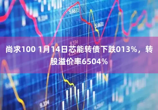 尚求100 1月14日芯能转债下跌013%，转股溢价率6504%