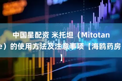 中国星配资 米托坦（Mitotane）的使用方法及注意事项【海鸥药房】