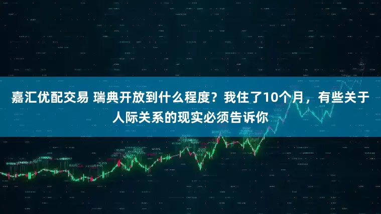 嘉汇优配交易 瑞典开放到什么程度？我住了10个月，有些关于人际关系的现实必须告诉你